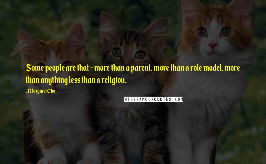 Margaret Cho Quotes: Some people are that - more than a parent, more than a role model, more than anything less than a religion.