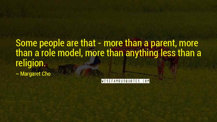 Margaret Cho Quotes: Some people are that - more than a parent, more than a role model, more than anything less than a religion.