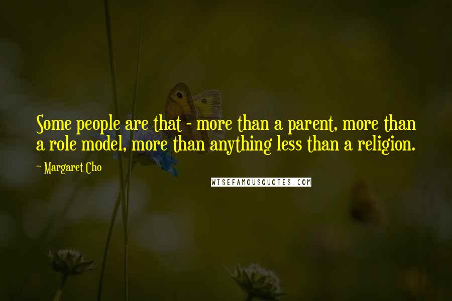 Margaret Cho Quotes: Some people are that - more than a parent, more than a role model, more than anything less than a religion.