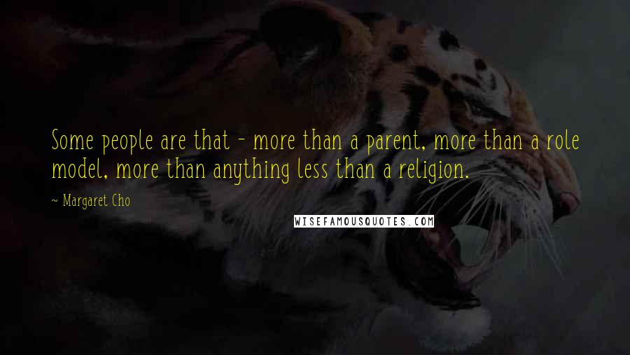 Margaret Cho Quotes: Some people are that - more than a parent, more than a role model, more than anything less than a religion.