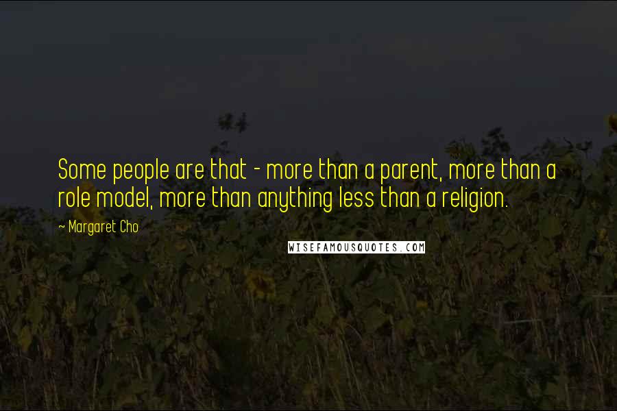 Margaret Cho Quotes: Some people are that - more than a parent, more than a role model, more than anything less than a religion.