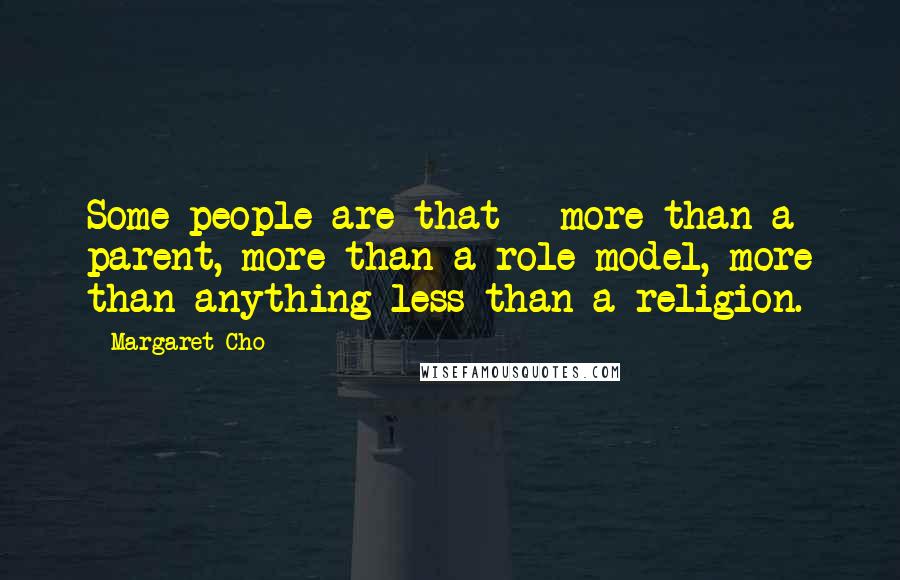 Margaret Cho Quotes: Some people are that - more than a parent, more than a role model, more than anything less than a religion.