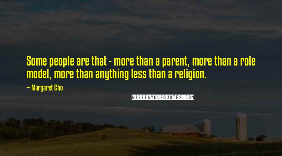 Margaret Cho Quotes: Some people are that - more than a parent, more than a role model, more than anything less than a religion.