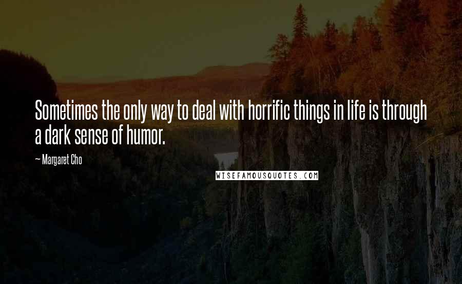 Margaret Cho Quotes: Sometimes the only way to deal with horrific things in life is through a dark sense of humor.