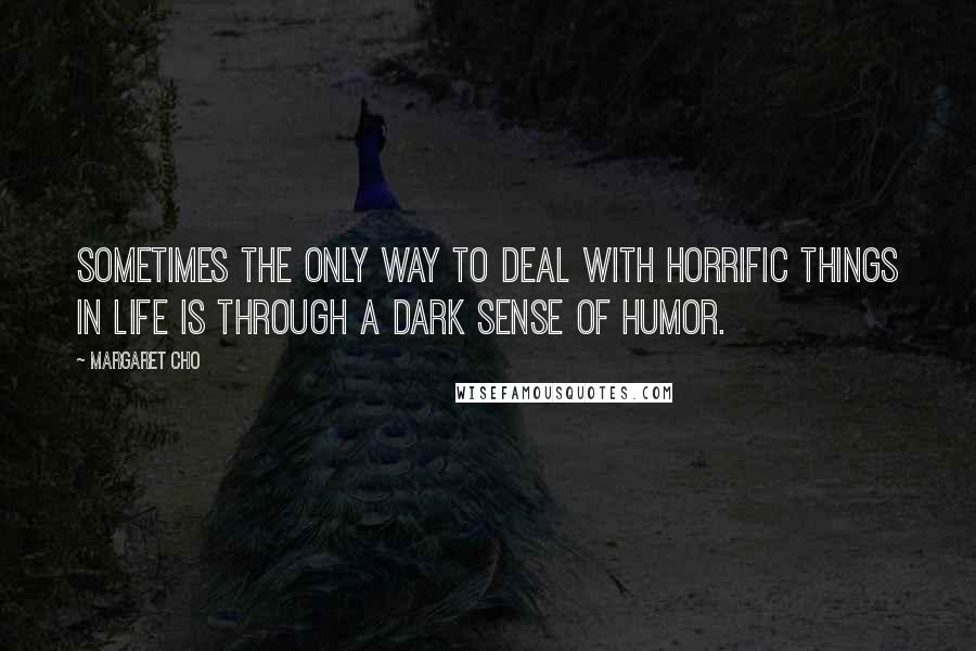 Margaret Cho Quotes: Sometimes the only way to deal with horrific things in life is through a dark sense of humor.
