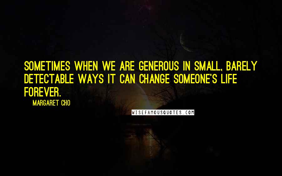 Margaret Cho Quotes: Sometimes when we are generous in small, barely detectable ways it can change someone's life forever.