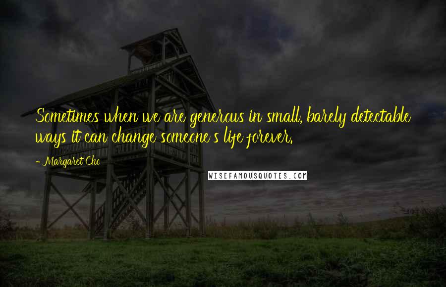 Margaret Cho Quotes: Sometimes when we are generous in small, barely detectable ways it can change someone's life forever.