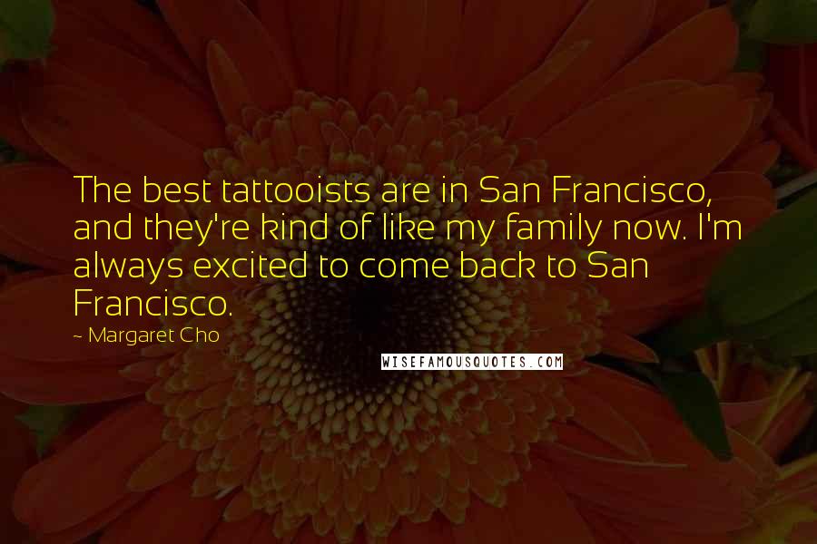 Margaret Cho Quotes: The best tattooists are in San Francisco, and they're kind of like my family now. I'm always excited to come back to San Francisco.