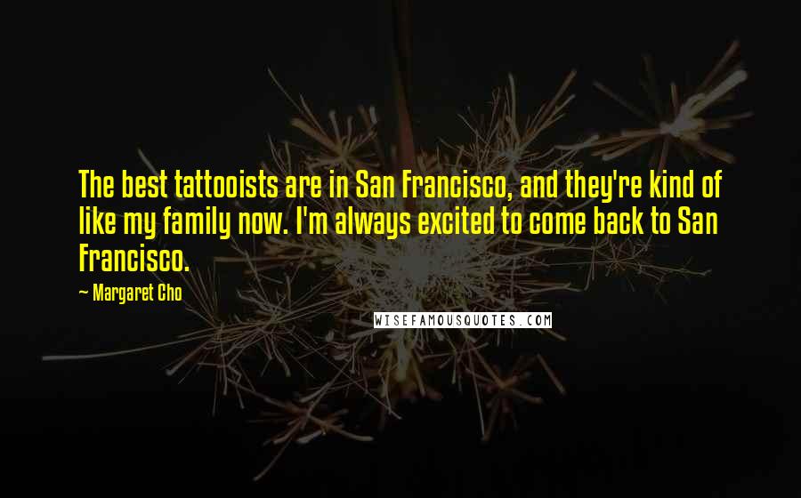 Margaret Cho Quotes: The best tattooists are in San Francisco, and they're kind of like my family now. I'm always excited to come back to San Francisco.