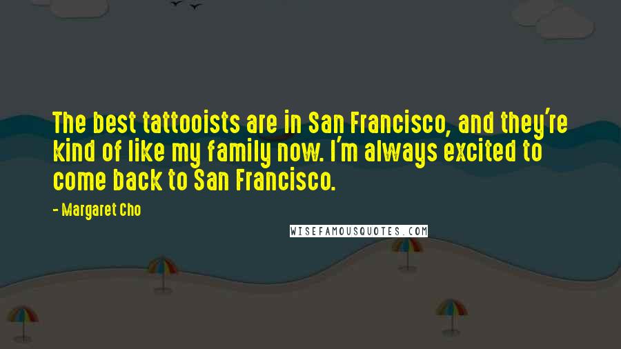 Margaret Cho Quotes: The best tattooists are in San Francisco, and they're kind of like my family now. I'm always excited to come back to San Francisco.