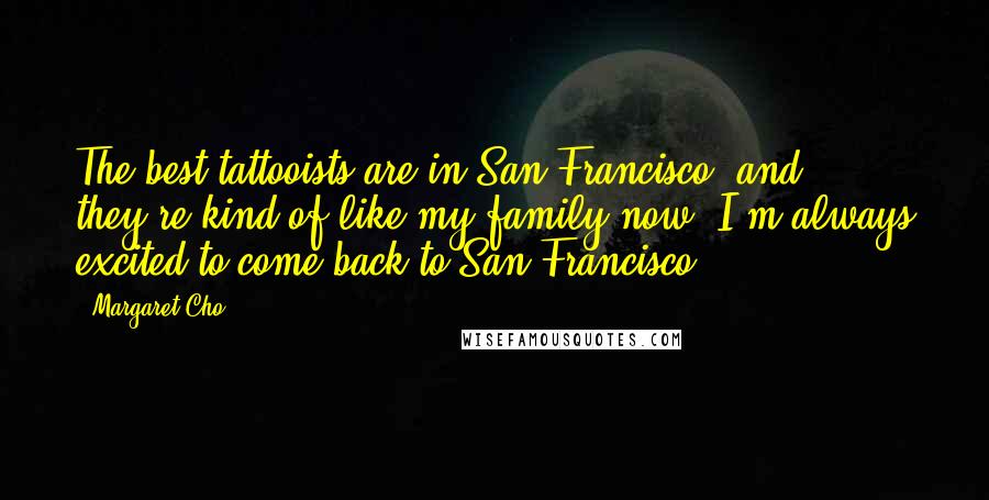 Margaret Cho Quotes: The best tattooists are in San Francisco, and they're kind of like my family now. I'm always excited to come back to San Francisco.