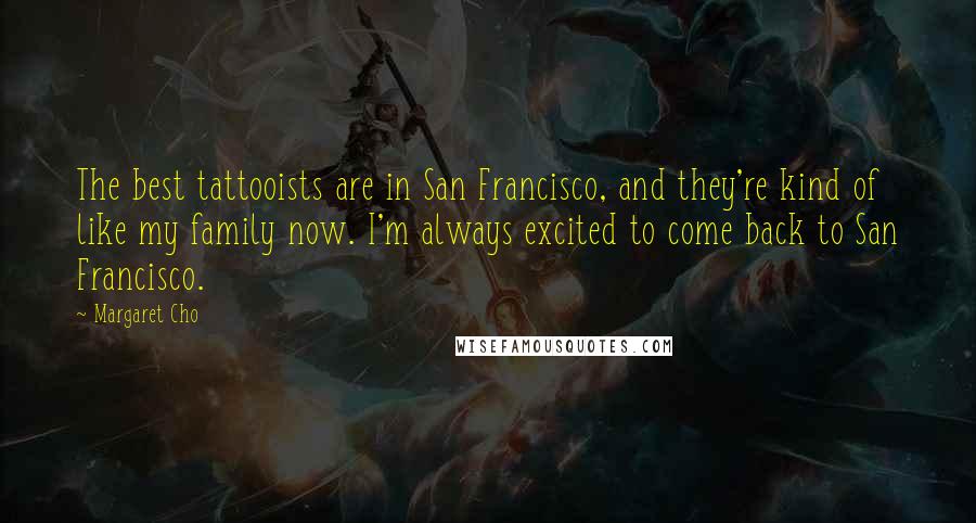 Margaret Cho Quotes: The best tattooists are in San Francisco, and they're kind of like my family now. I'm always excited to come back to San Francisco.