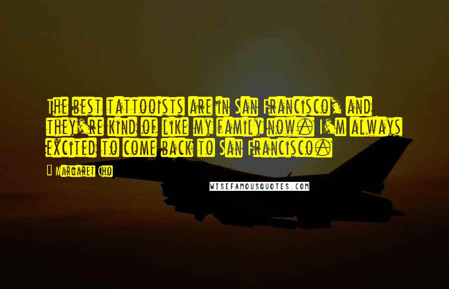 Margaret Cho Quotes: The best tattooists are in San Francisco, and they're kind of like my family now. I'm always excited to come back to San Francisco.
