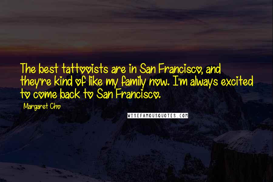 Margaret Cho Quotes: The best tattooists are in San Francisco, and they're kind of like my family now. I'm always excited to come back to San Francisco.