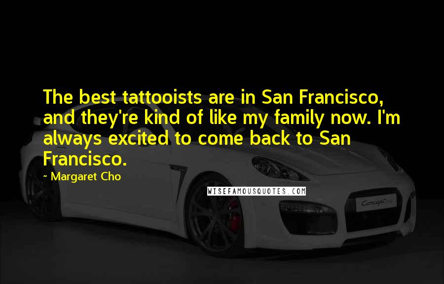 Margaret Cho Quotes: The best tattooists are in San Francisco, and they're kind of like my family now. I'm always excited to come back to San Francisco.