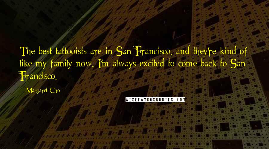 Margaret Cho Quotes: The best tattooists are in San Francisco, and they're kind of like my family now. I'm always excited to come back to San Francisco.