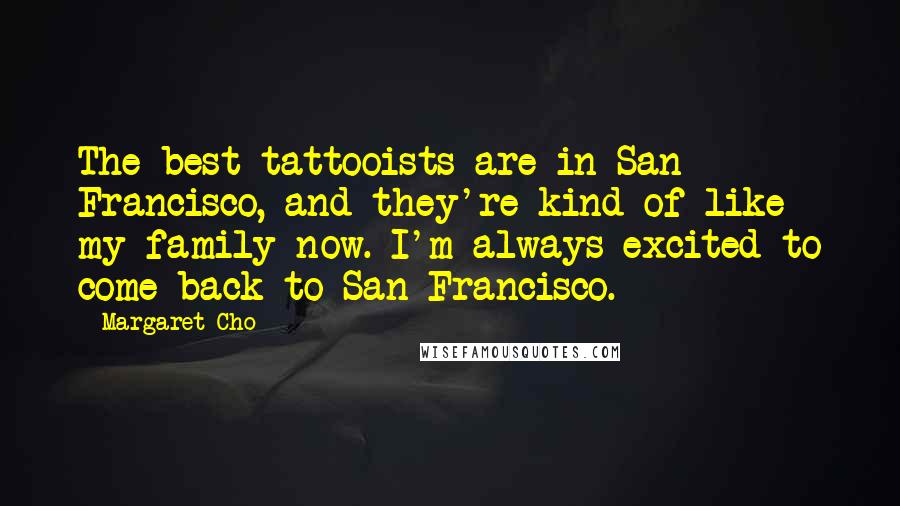 Margaret Cho Quotes: The best tattooists are in San Francisco, and they're kind of like my family now. I'm always excited to come back to San Francisco.