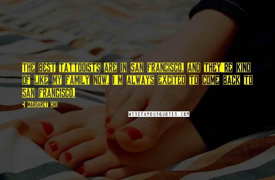 Margaret Cho Quotes: The best tattooists are in San Francisco, and they're kind of like my family now. I'm always excited to come back to San Francisco.