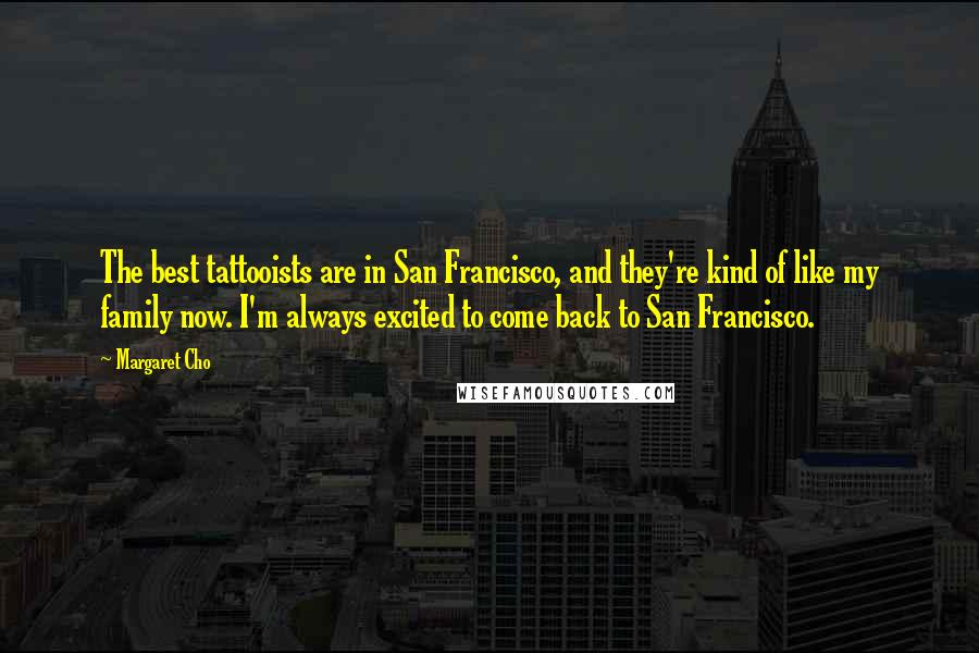 Margaret Cho Quotes: The best tattooists are in San Francisco, and they're kind of like my family now. I'm always excited to come back to San Francisco.