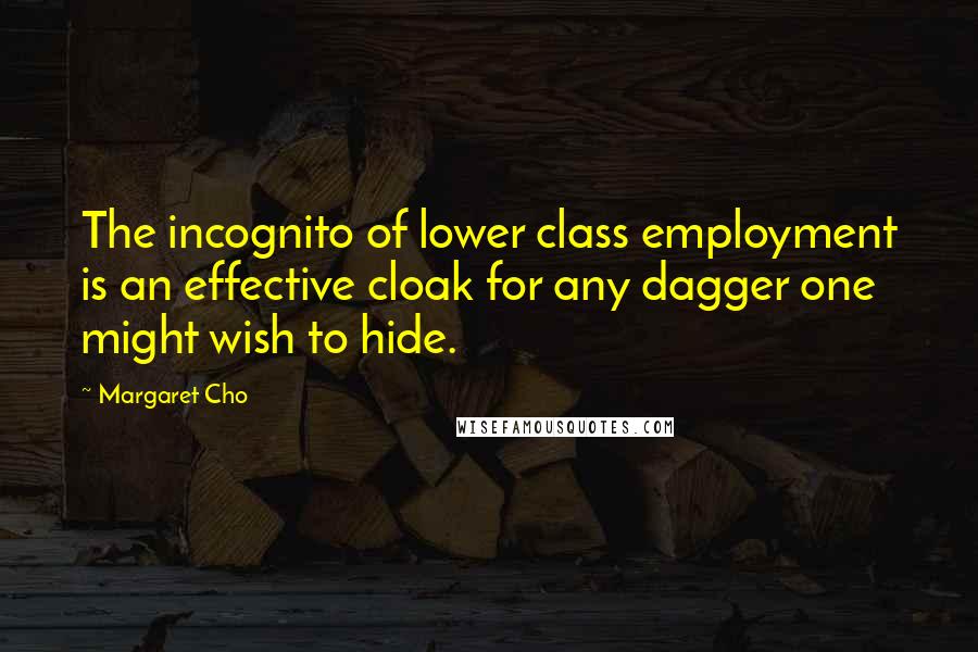 Margaret Cho Quotes: The incognito of lower class employment is an effective cloak for any dagger one might wish to hide.