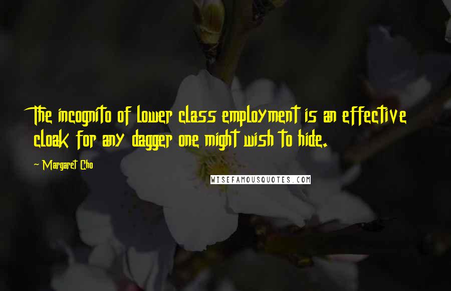 Margaret Cho Quotes: The incognito of lower class employment is an effective cloak for any dagger one might wish to hide.