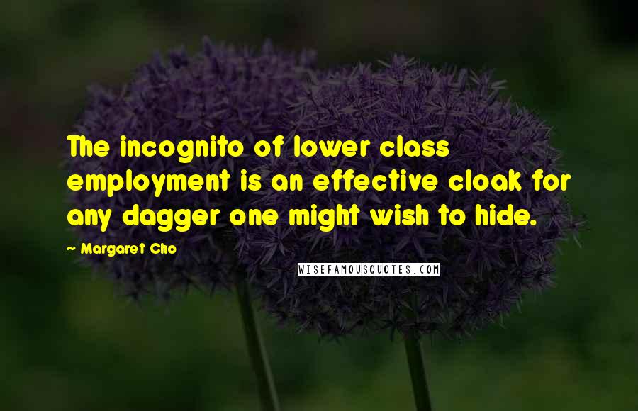 Margaret Cho Quotes: The incognito of lower class employment is an effective cloak for any dagger one might wish to hide.