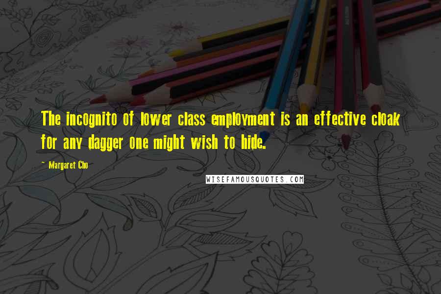 Margaret Cho Quotes: The incognito of lower class employment is an effective cloak for any dagger one might wish to hide.