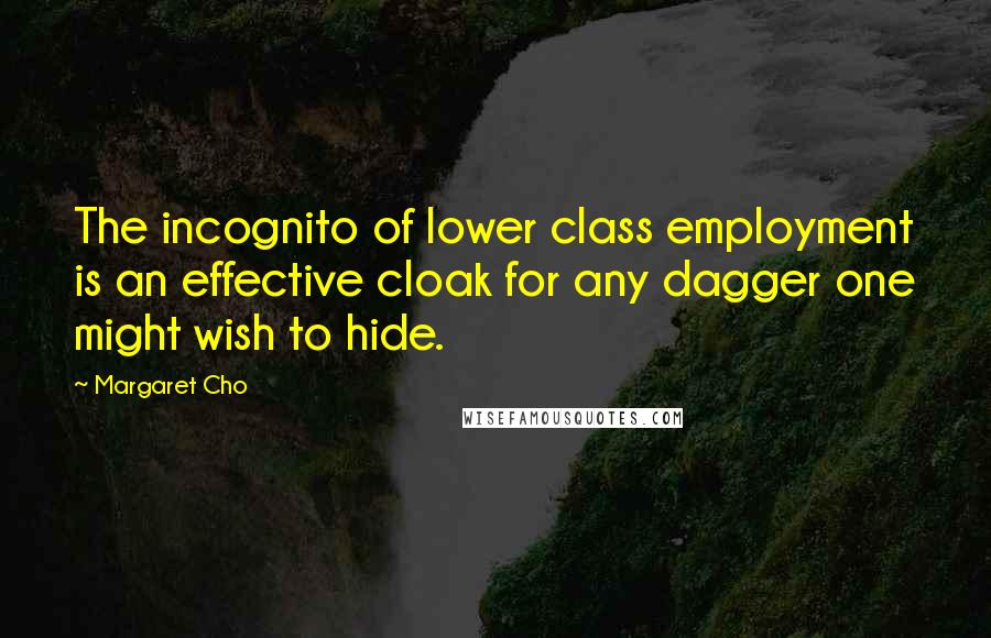Margaret Cho Quotes: The incognito of lower class employment is an effective cloak for any dagger one might wish to hide.