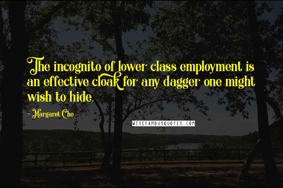 Margaret Cho Quotes: The incognito of lower class employment is an effective cloak for any dagger one might wish to hide.