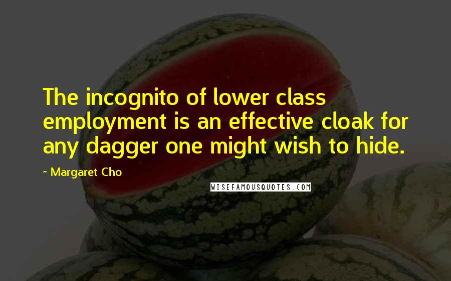 Margaret Cho Quotes: The incognito of lower class employment is an effective cloak for any dagger one might wish to hide.