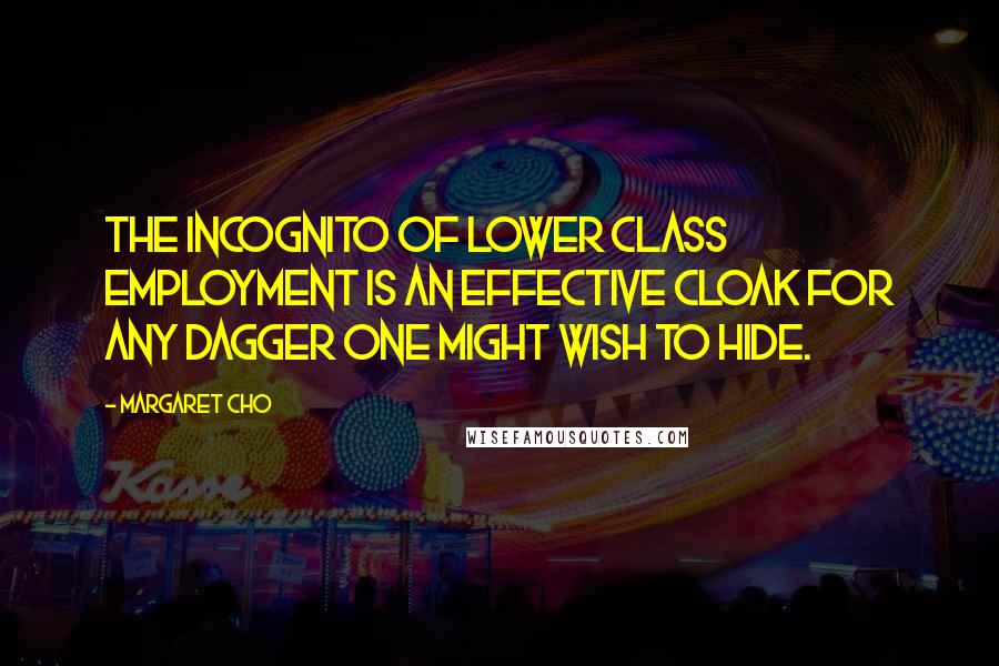 Margaret Cho Quotes: The incognito of lower class employment is an effective cloak for any dagger one might wish to hide.