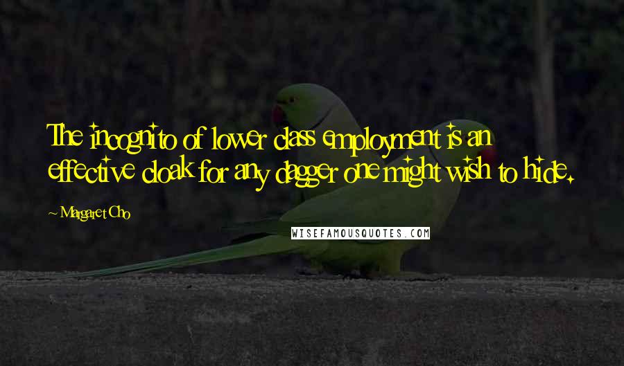 Margaret Cho Quotes: The incognito of lower class employment is an effective cloak for any dagger one might wish to hide.