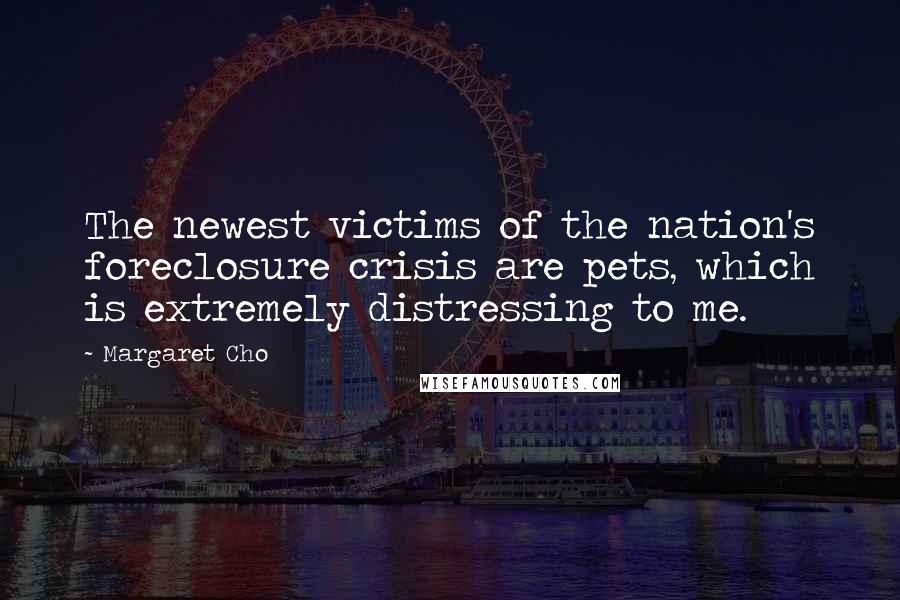 Margaret Cho Quotes: The newest victims of the nation's foreclosure crisis are pets, which is extremely distressing to me.