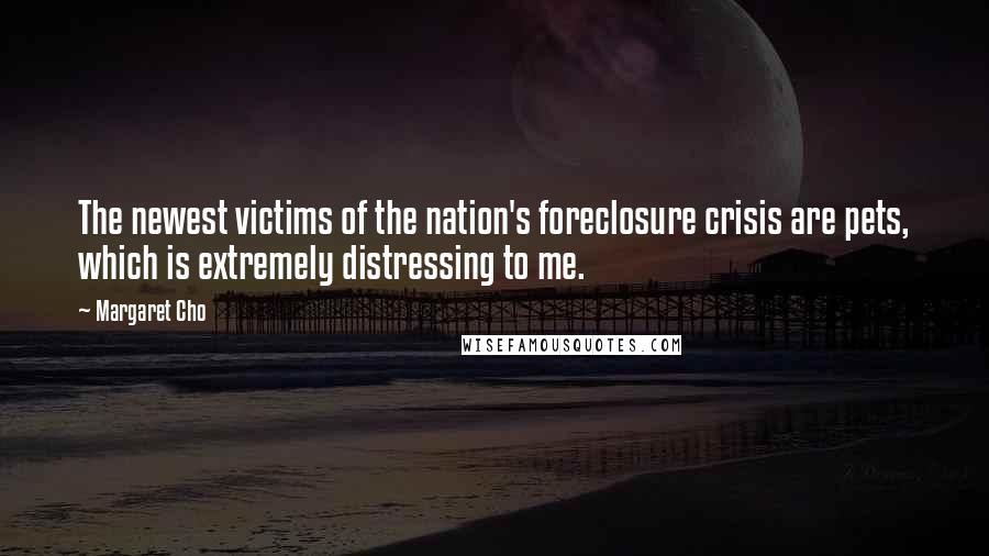 Margaret Cho Quotes: The newest victims of the nation's foreclosure crisis are pets, which is extremely distressing to me.