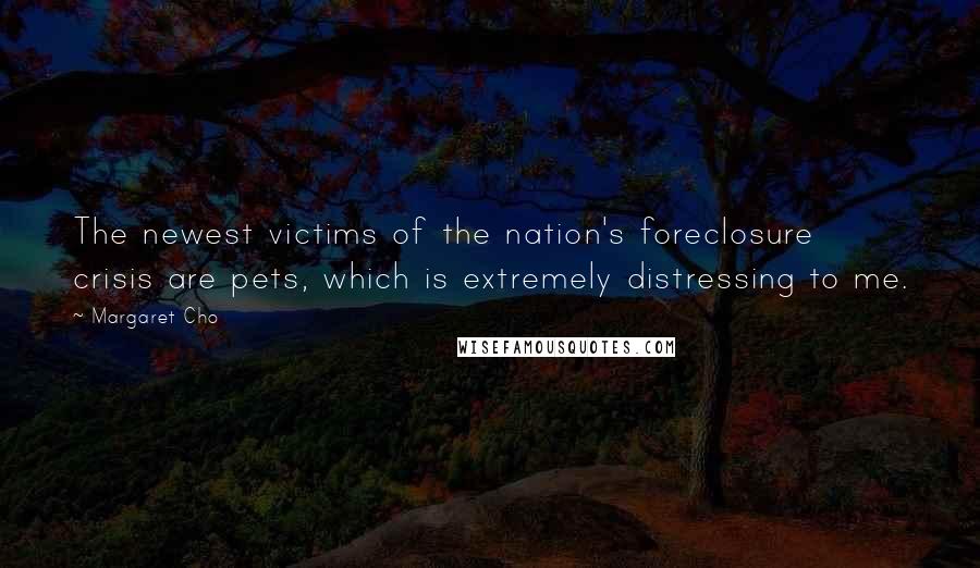 Margaret Cho Quotes: The newest victims of the nation's foreclosure crisis are pets, which is extremely distressing to me.