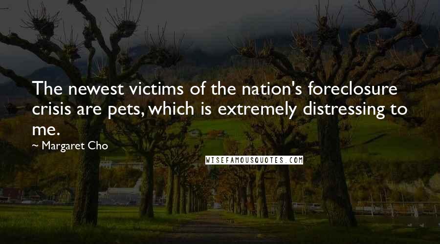 Margaret Cho Quotes: The newest victims of the nation's foreclosure crisis are pets, which is extremely distressing to me.