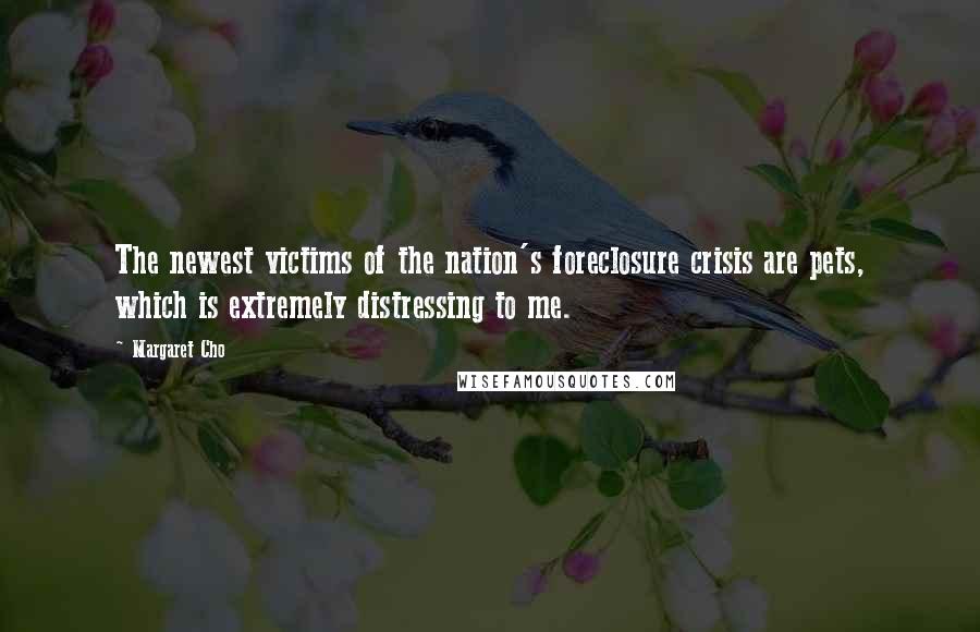 Margaret Cho Quotes: The newest victims of the nation's foreclosure crisis are pets, which is extremely distressing to me.