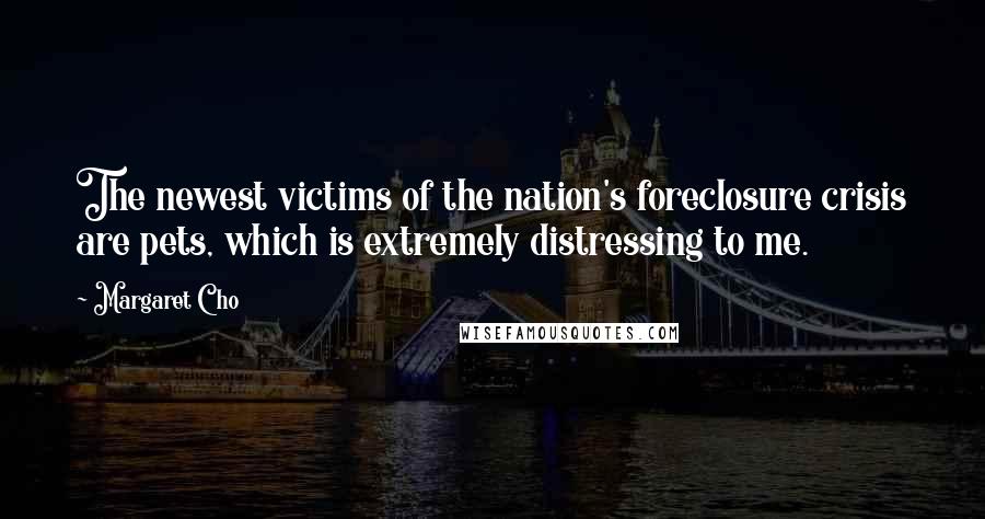 Margaret Cho Quotes: The newest victims of the nation's foreclosure crisis are pets, which is extremely distressing to me.