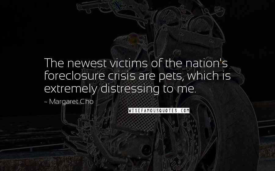 Margaret Cho Quotes: The newest victims of the nation's foreclosure crisis are pets, which is extremely distressing to me.