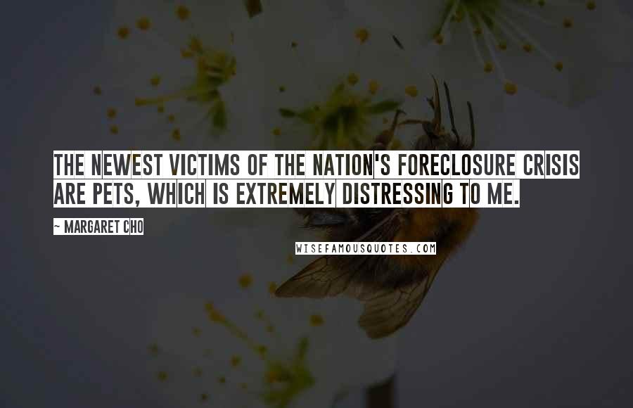 Margaret Cho Quotes: The newest victims of the nation's foreclosure crisis are pets, which is extremely distressing to me.