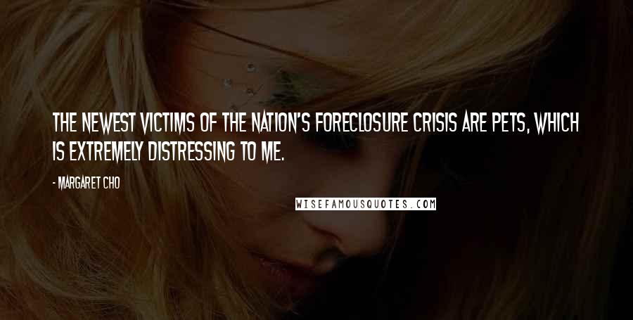 Margaret Cho Quotes: The newest victims of the nation's foreclosure crisis are pets, which is extremely distressing to me.