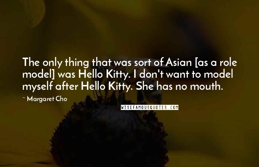 Margaret Cho Quotes: The only thing that was sort of Asian [as a role model] was Hello Kitty. I don't want to model myself after Hello Kitty. She has no mouth.