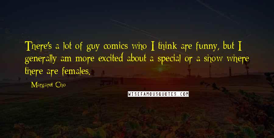 Margaret Cho Quotes: There's a lot of guy comics who I think are funny, but I generally am more excited about a special or a show where there are females.