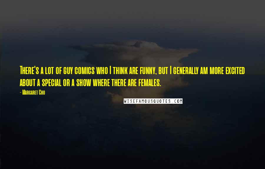 Margaret Cho Quotes: There's a lot of guy comics who I think are funny, but I generally am more excited about a special or a show where there are females.