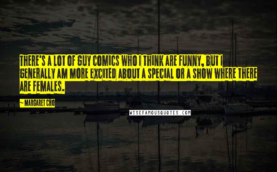 Margaret Cho Quotes: There's a lot of guy comics who I think are funny, but I generally am more excited about a special or a show where there are females.