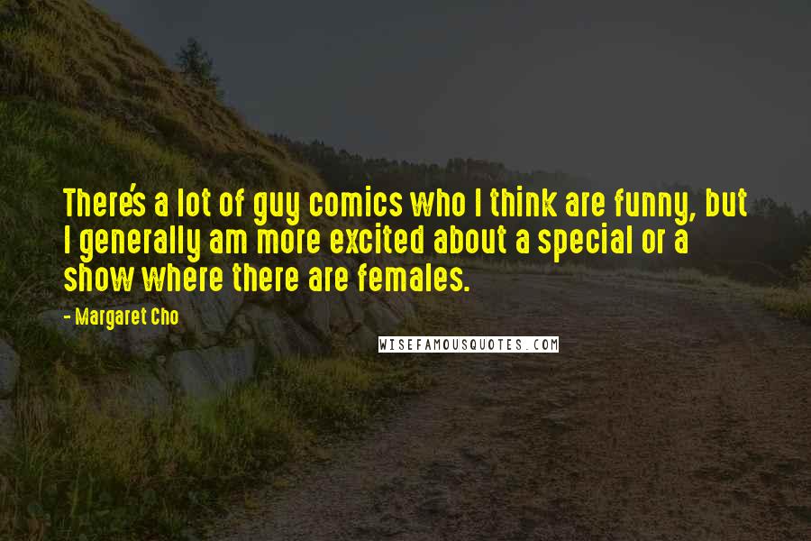 Margaret Cho Quotes: There's a lot of guy comics who I think are funny, but I generally am more excited about a special or a show where there are females.