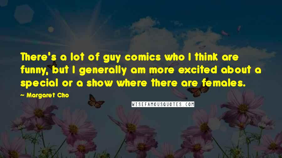 Margaret Cho Quotes: There's a lot of guy comics who I think are funny, but I generally am more excited about a special or a show where there are females.
