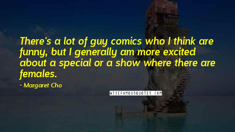 Margaret Cho Quotes: There's a lot of guy comics who I think are funny, but I generally am more excited about a special or a show where there are females.