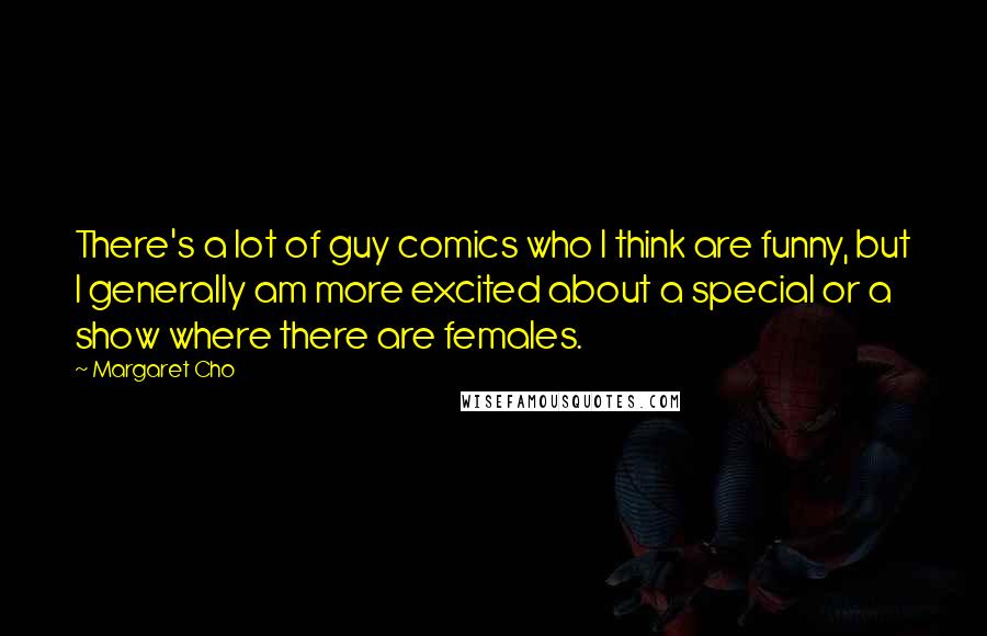 Margaret Cho Quotes: There's a lot of guy comics who I think are funny, but I generally am more excited about a special or a show where there are females.