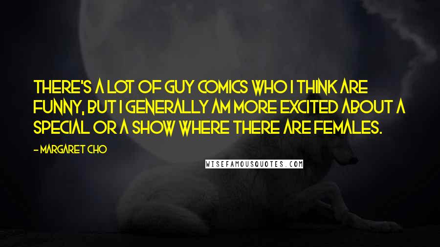 Margaret Cho Quotes: There's a lot of guy comics who I think are funny, but I generally am more excited about a special or a show where there are females.